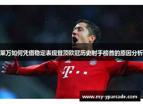 莱万如何凭借稳定表现登顶欧冠历史射手榜首的原因分析