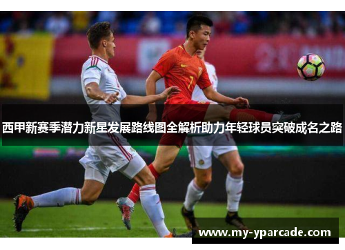 西甲新赛季潜力新星发展路线图全解析助力年轻球员突破成名之路