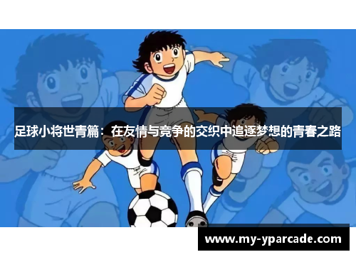 足球小将世青篇：在友情与竞争的交织中追逐梦想的青春之路