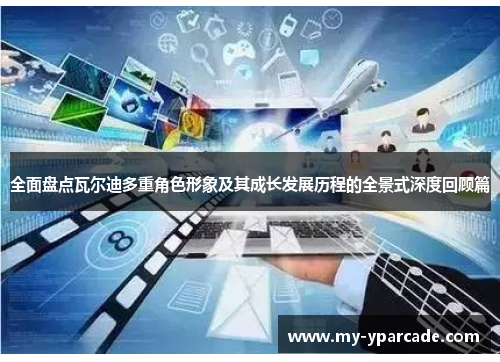 全面盘点瓦尔迪多重角色形象及其成长发展历程的全景式深度回顾篇