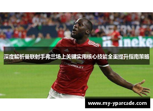 深度解析曼联射手弗兰场上关键实用核心技能全面提升指南策略
