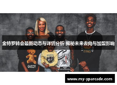 金特罗转会最新动态与详情分析 揭秘未来去向与加盟影响