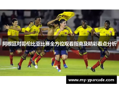 阿根廷对哥伦比亚比赛全方位观看指南及精彩看点分析