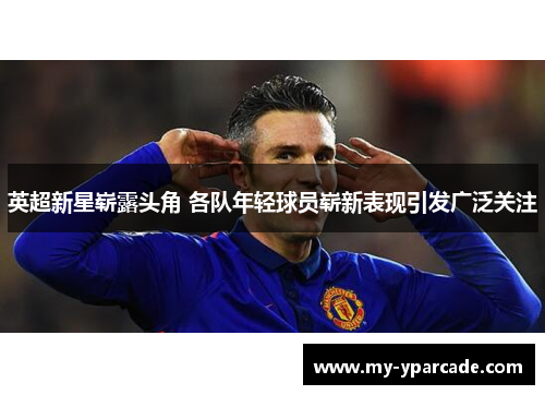 英超新星崭露头角 各队年轻球员崭新表现引发广泛关注