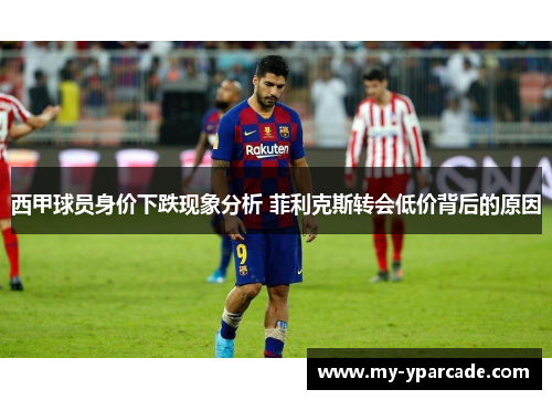 西甲球员身价下跌现象分析 菲利克斯转会低价背后的原因 西甲球员身价下跌现象分析 菲利克斯转会低价背后的原因