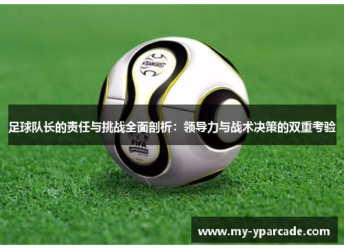 足球队长的责任与挑战全面剖析:领导力与战术决策的双重考验 足球队长的责任与挑战全面剖析:领导力与战术决策的双重考验