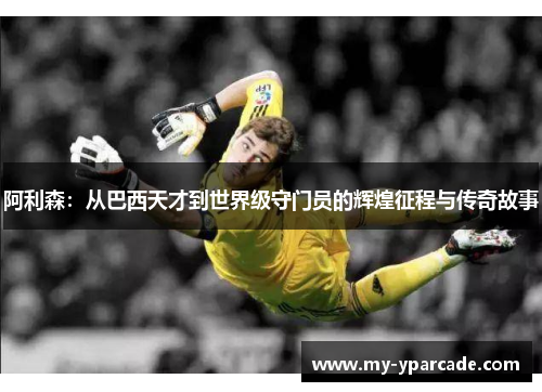 阿利森:从巴西天才到世界级守门员的辉煌征程与传奇故事 阿利森:从巴西天才到世界级守门员的辉煌征程与传奇故事