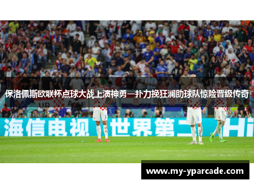 保洛佩斯欧联杯点球大战上演神勇一扑力挽狂澜助球队惊险晋级传奇