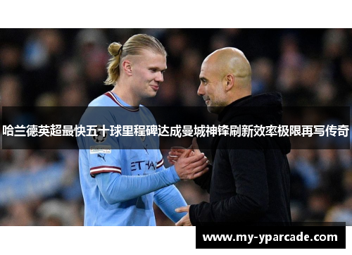 哈兰德英超最快五十球里程碑达成曼城神锋刷新效率极限再写传奇 哈兰德英超最快五十球里程碑达成曼城神锋刷新效率极限再写传奇
