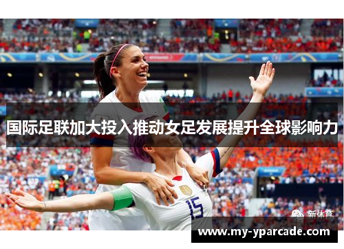 国际足联加大投入推动女足发展提升全球影响力 国际足联加大投入推动女足发展提升全球影响力
