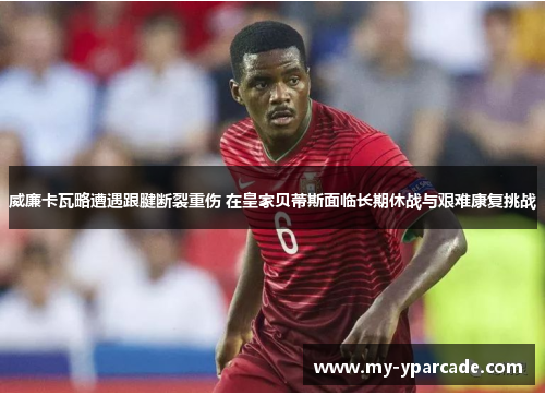 威廉卡瓦略遭遇跟腱断裂重伤 在皇家贝蒂斯面临长期休战与艰难康复挑战 威廉卡瓦略遭遇跟腱断裂重伤 在皇家贝蒂斯面临长期休战与艰难康复挑战