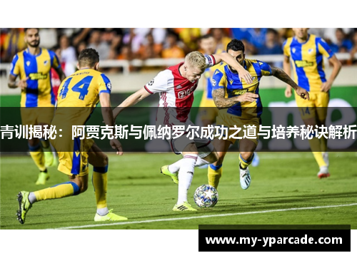 青训揭秘：阿贾克斯与佩纳罗尔成功之道与培养秘诀解析