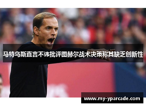 马特乌斯直言不讳批评图赫尔战术决策称其缺乏创新性 马特乌斯直言不讳批评图赫尔战术决策称其缺乏创新性