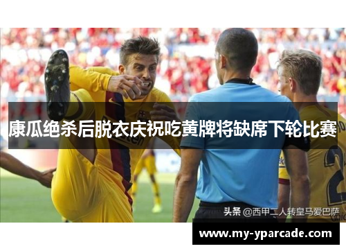 康瓜绝杀后脱衣庆祝吃黄牌将缺席下轮比赛 康瓜绝杀后脱衣庆祝吃黄牌将缺席下轮比赛